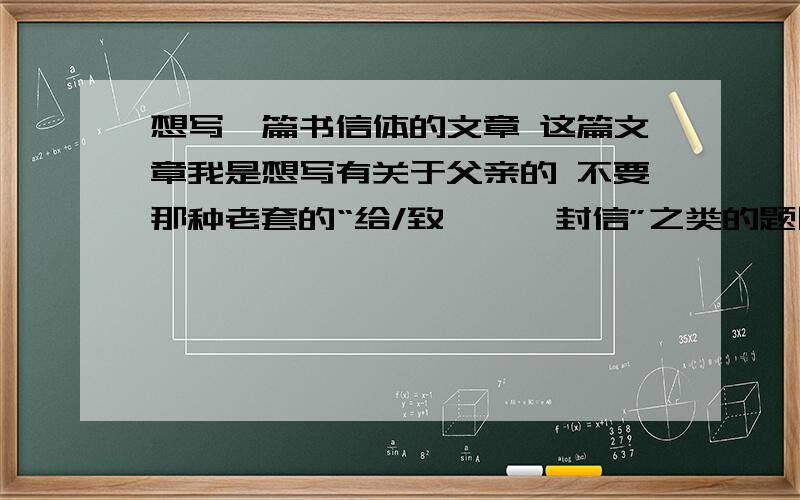 想写一篇书信体的文章 这篇文章我是想写有关于父亲的 不要那种老套的“给/致**一封信”之类的题目 最好能新一点 美一点 有气势感