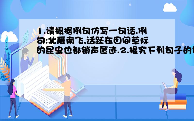 1.请根据例句仿写一句话.例句:北雁南飞,话跃在田间草际的昆虫也都销声匿迹.2.根究下列句子的句意写出成语:(1)赞美看大的事物好到了极点.成语是( )(2)办事非常认真,一点细节都不放过.成语