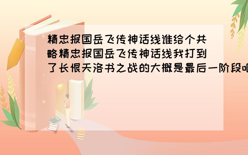 精忠报国岳飞传神话线谁给个共略精忠报国岳飞传神话线我打到了长恨天洛书之战的大概是最后一阶段吧,岳飞单挑完高宗,结果高宗用了个解甲归田,我放人员失去所有装备...而敌方又刷了一