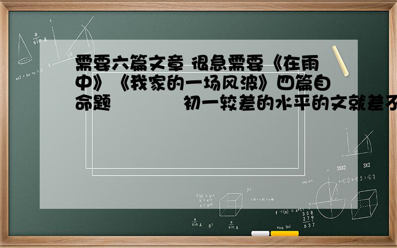 需要六篇文章 很急需要《在雨中》《我家的一场风波》四篇自命题            初一较差的水平的文就差不多了 不要太好了有些地方不通没关系 太好了会被老师说的也可以发到我邮箱 在下方打