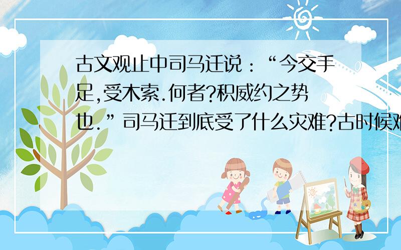 古文观止中司马迁说：“今交手足,受木索.何者?积威约之势也.”司马迁到底受了什么灾难?古时候难道看见狱吏就要马上磕头吗?还是什么?司马迁在狱中怎么还会受到鞭打?最好有古文记载,没