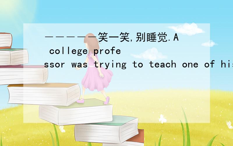 －－－－－笑一笑,别睡觉.A college professor was trying to teach one of his students to use correct grammar.Thestudent wasn't too eager to learn.