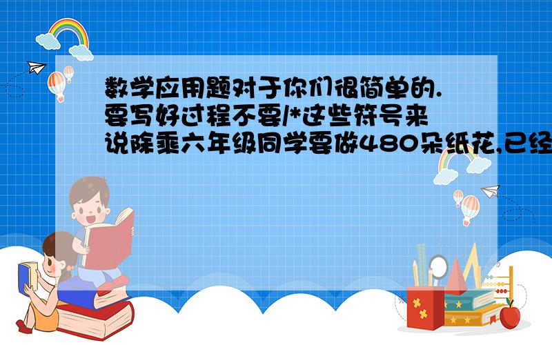 数学应用题对于你们很简单的.要写好过程不要/*这些符号来说除乘六年级同学要做480朵纸花,已经做了总数的2分之5,已经做了多少朵纸花?           [[除了解答还要偏2乘法应用题注意不能离题要