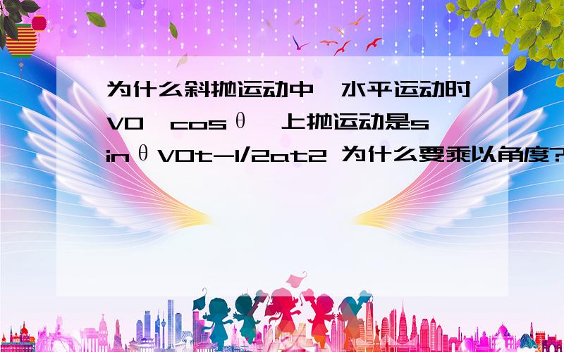 为什么斜抛运动中,水平运动时V0*cosθ,上抛运动是sinθV0t-1/2at2 为什么要乘以角度?另外,Vot-1/2at^2,