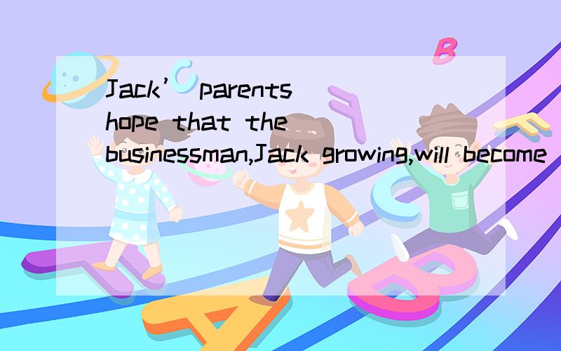 Jack’ parents hope that the businessman,Jack growing,will become his mere choice with which his dream,as an eminent historian,is absolutely the opposite.中文意思像表达jack 的父母希望jack长大后,成为一名商人,但是jack未来的