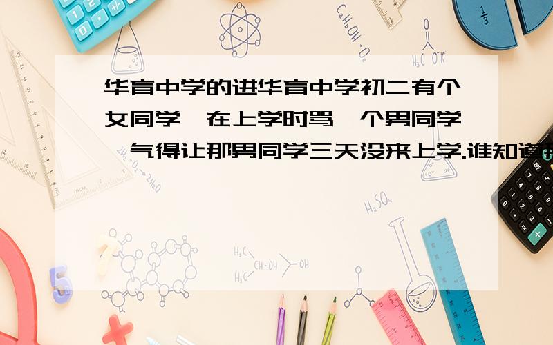 华育中学的进华育中学初二有个女同学,在上学时骂一个男同学,气得让那男同学三天没来上学.谁知道那女的叫什么?