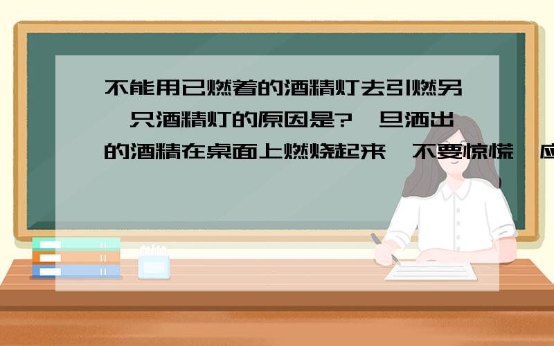 不能用已燃着的酒精灯去引燃另一只酒精灯的原因是?一旦洒出的酒精在桌面上燃烧起来,不要惊慌,应立刻