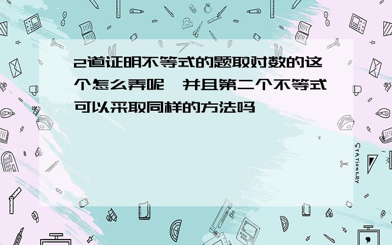 2道证明不等式的题取对数的这个怎么弄呢,并且第二个不等式可以采取同样的方法吗