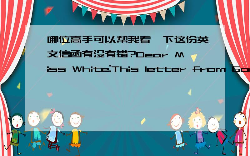 哪位高手可以帮我看一下这份英文信函有没有错?Dear Miss White:This letter from Goodwin Furniture Co.,Ltd.of Zhongshan.On this year's New York show,we have contacted assembly and have book booth #3318,10X20',please help us to confirm