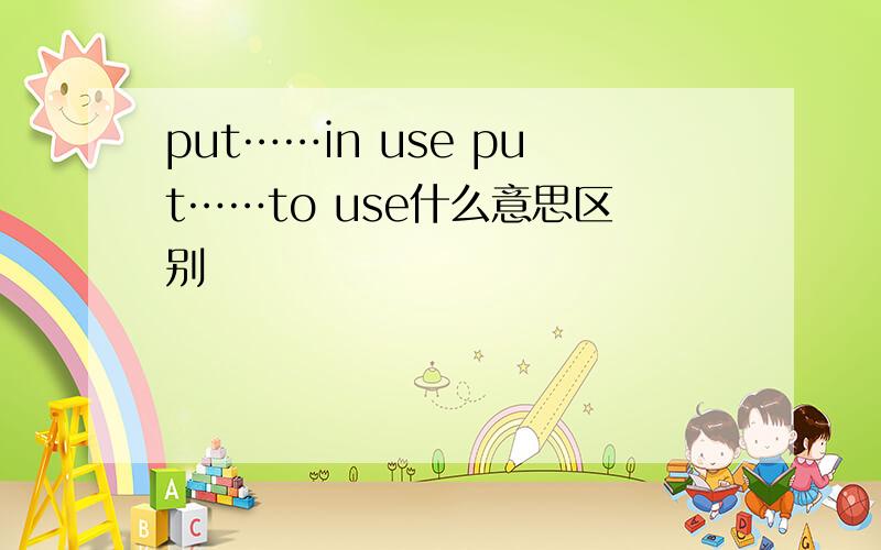 put……in use put……to use什么意思区别