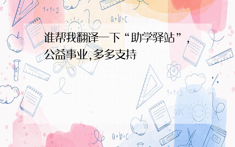 谁帮我翻译一下“助学驿站”,公益事业,多多支持