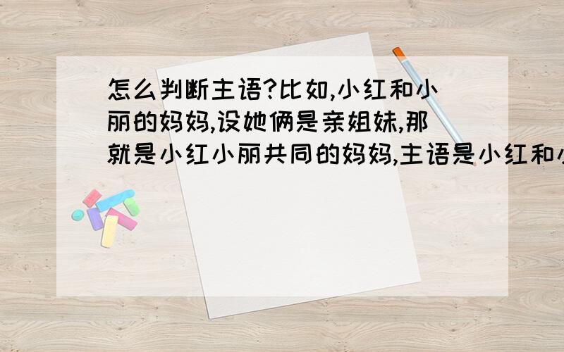 怎么判断主语?比如,小红和小丽的妈妈,设她俩是亲姐妹,那就是小红小丽共同的妈妈,主语是小红和小丽.再来设她两不是亲姐妹,那就是小红和 小丽的妈妈,这时主语是分开的?再来也可以理解为