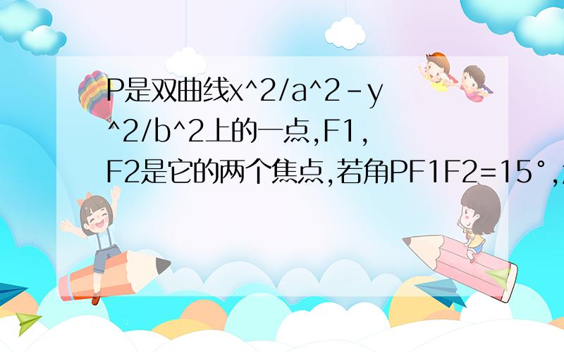 P是双曲线x^2/a^2-y^2/b^2上的一点,F1,F2是它的两个焦点,若角PF1F2=15°,角PF2F1=75°求双曲线的离心率为