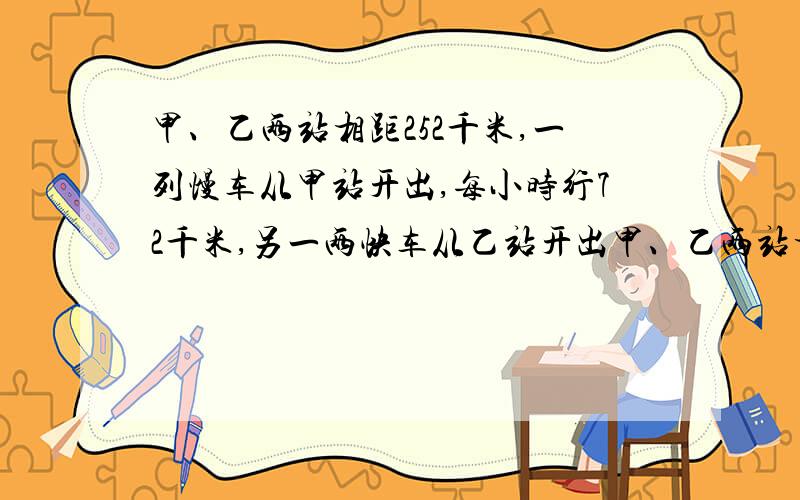 甲、乙两站相距252千米,一列慢车从甲站开出,每小时行72千米,另一两快车从乙站开出甲、乙两站相距252千米,一列慢车从甲站开出,每小时行72千米,另一两快车从乙站开出,每小时96千米，两列火