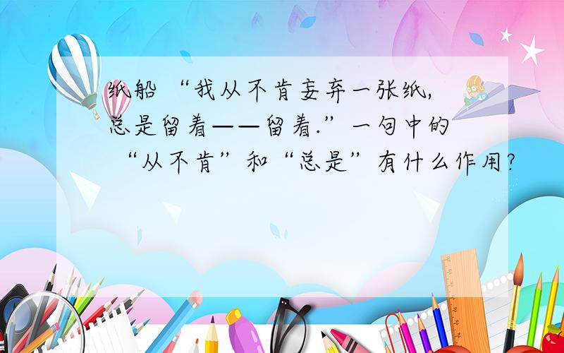 纸船 “我从不肯妄弃一张纸,总是留着——留着.”一句中的 “从不肯”和“总是”有什么作用?