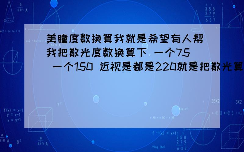 美瞳度数换算我就是希望有人帮我把散光度数换算下 一个75 一个150 近视是都是220就是把散光算进近视里面