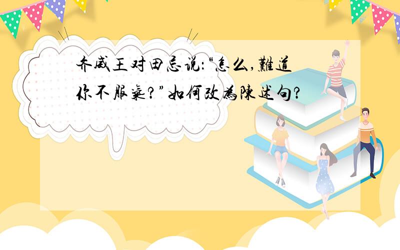 齐威王对田忌说：“怎么,难道你不服气?”如何改为陈述句?