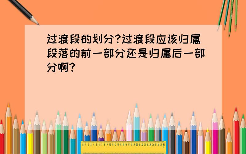 过渡段的划分?过渡段应该归属段落的前一部分还是归属后一部分啊?