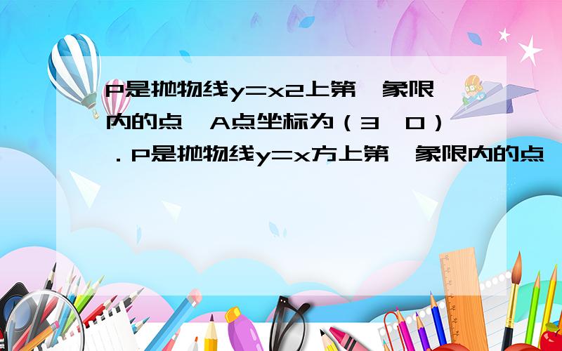 P是抛物线y=x2上第一象限内的点,A点坐标为（3,0）．P是抛物线y=x方上第一象限内的点,A点坐标为（3,0)设点P坐标为(x ,y) 在y=x方 上求一点P' 使△OP'A为等腰三角形.貌似有三种答案