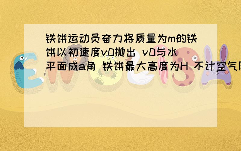 铁饼运动员奋力将质量为m的铁饼以初速度v0抛出 v0与水平面成a角 铁饼最大高度为H 不计空气阻力和抛出点的高度 运动员抛铁饼过程中对铁饼所做的功可以表示为 mgh+1/2mv0^2cos^2a?