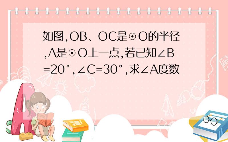 如图,OB、OC是⊙O的半径,A是⊙O上一点,若已知∠B=20°,∠C=30°,求∠A度数