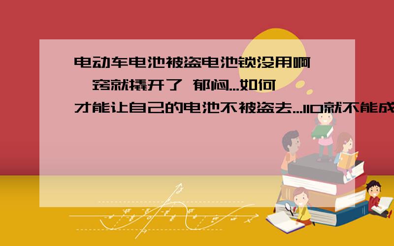 电动车电池被盗电池锁没用啊 一窍就撬开了 郁闷...如何才能让自己的电池不被盗去...110就不能成立个小组 专门放辆车子不锁,蹲点,谁偷就猛办他,日久天长 这样就算你不锁都没人敢偷...