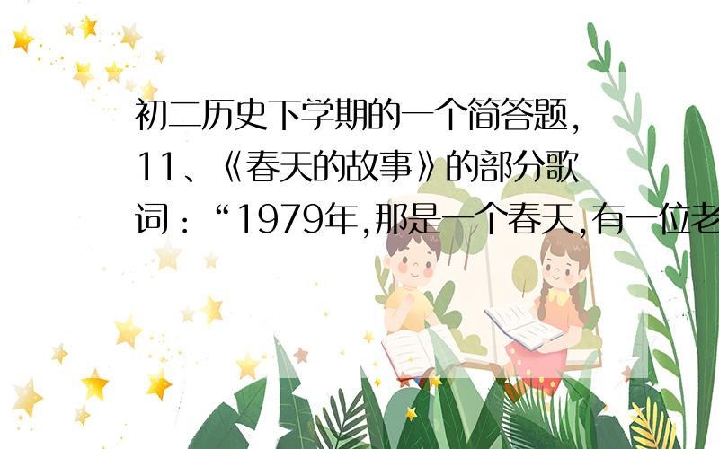 初二历史下学期的一个简答题,11、《春天的故事》的部分歌词：“1979年,那是一个春天,有一位老人在中国的南海边画了一个圈,神话般地崛起座座城,奇迹般地聚起座座金山.1992年,又是一个春