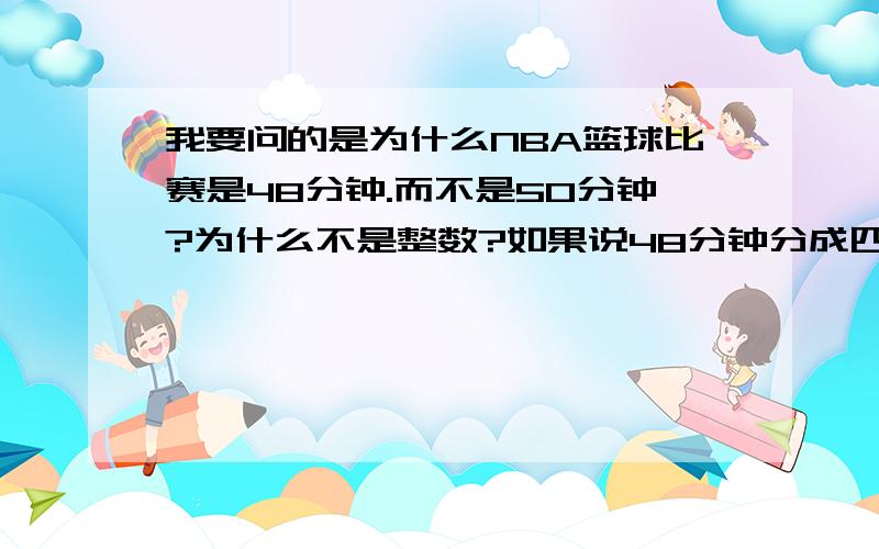 我要问的是为什么NBA篮球比赛是48分钟.而不是50分钟?为什么不是整数?如果说48分钟分成四节好分的话,那一场比赛50分钟可以分成5节呀.