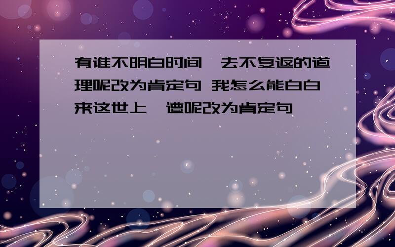 有谁不明白时间一去不复返的道理呢改为肯定句 我怎么能白白来这世上一遭呢改为肯定句