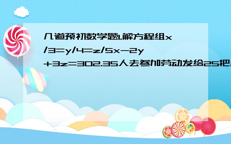 几道预初数学题1.解方程组x/3=y/4=z/5x-2y+3z=302.35人去参加劳动发给25把扁担让他们运土,应安排多少人抬土 多少人运土3.13个鸡蛋5个鸭蛋9个鹌鹑蛋9.25元,2个鸡蛋4个鸭蛋3个鹌鹑蛋3.20元,一个鸡蛋