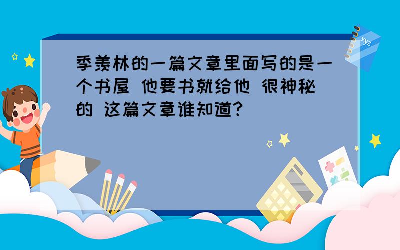 季羡林的一篇文章里面写的是一个书屋 他要书就给他 很神秘的 这篇文章谁知道?