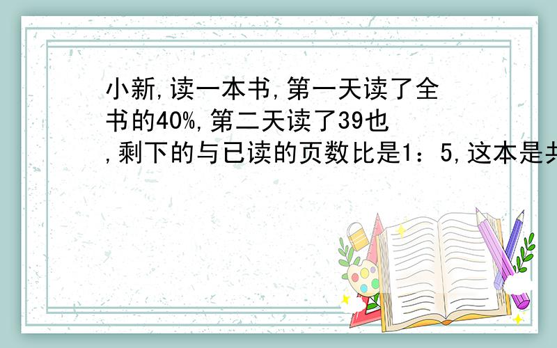 小新,读一本书,第一天读了全书的40%,第二天读了39也,剩下的与已读的页数比是1：5,这本是共多少页?