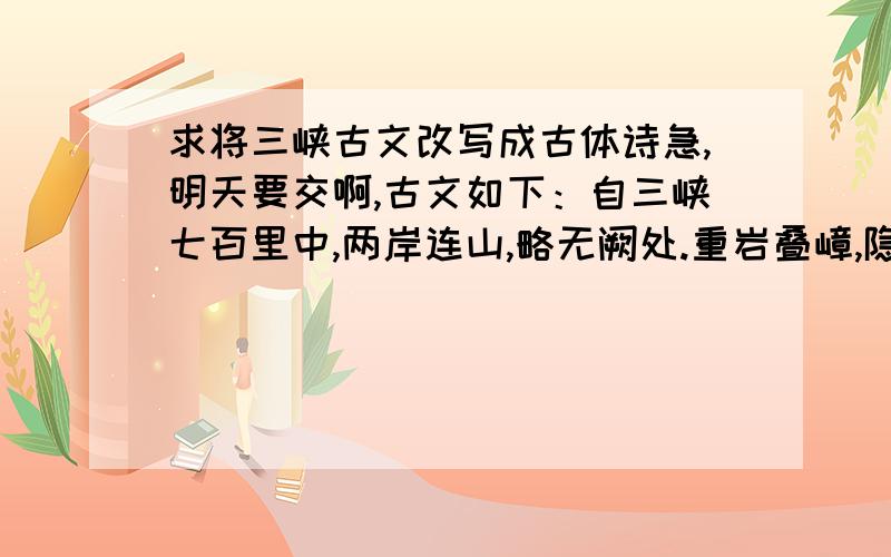 求将三峡古文改写成古体诗急,明天要交啊,古文如下：自三峡七百里中,两岸连山,略无阙处.重岩叠嶂,隐天蔽日.自非亭午夜分,不见曦月.　　至于夏水襄陵,沿溯阻绝.或王命急宣,有时朝发白帝,