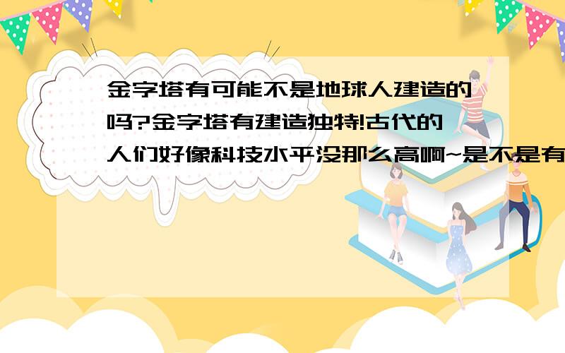 金字塔有可能不是地球人建造的吗?金字塔有建造独特!古代的人们好像科技水平没那么高啊~是不是有可能不是地球人建造呢?