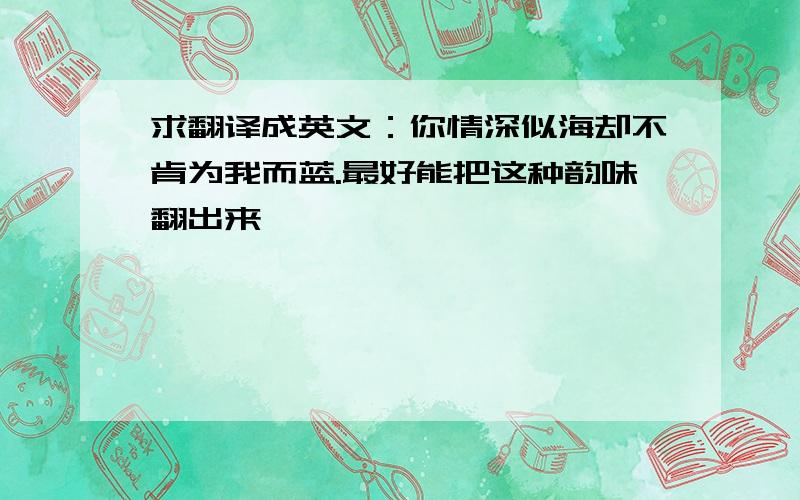 求翻译成英文：你情深似海却不肯为我而蓝.最好能把这种韵味翻出来,