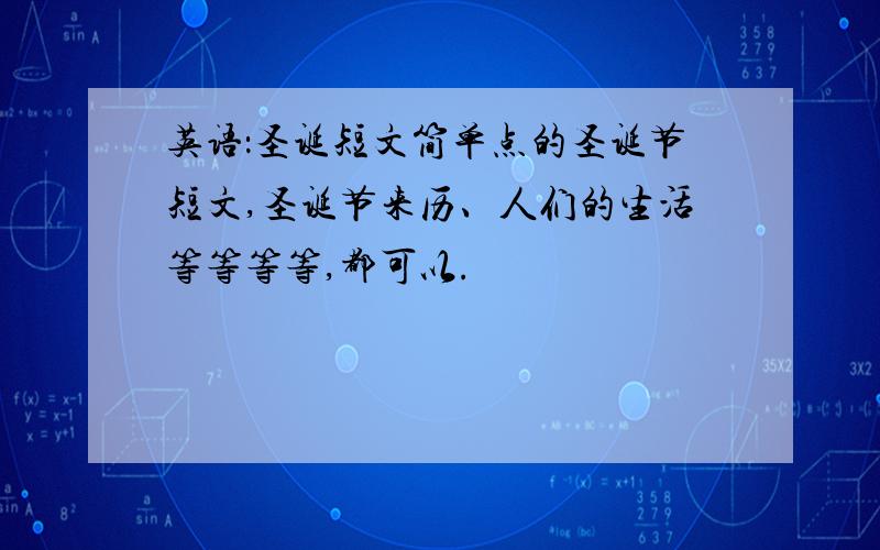 英语：圣诞短文简单点的圣诞节短文,圣诞节来历、人们的生活等等等等,都可以.