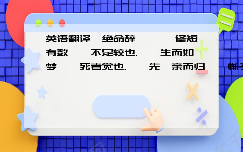 英语翻译《绝命辞》 　　修短有数兮,不足较也.　　生而如梦兮,死者觉也.　　先吾亲而归兮,惭予之失孝也.　　心凄凄而不能已兮,是则可悼也.