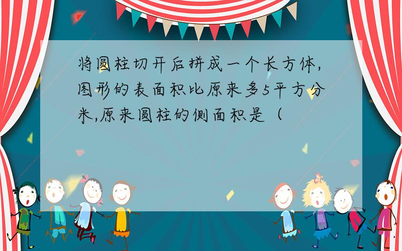 将圆柱切开后拼成一个长方体,图形的表面积比原来多5平方分米,原来圆柱的侧面积是（　　　　　　　）