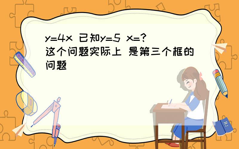 y=4x 已知y=5 x=?这个问题实际上 是第三个框的问题