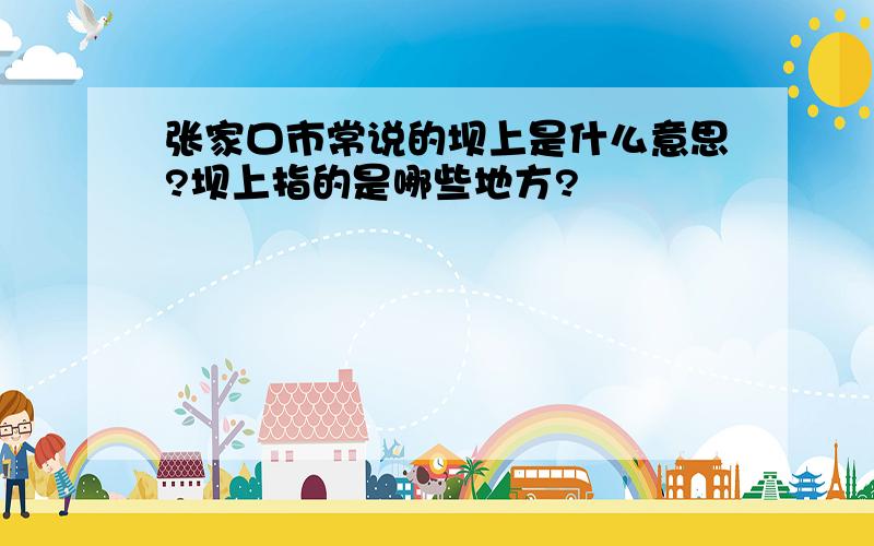 张家口市常说的坝上是什么意思?坝上指的是哪些地方?