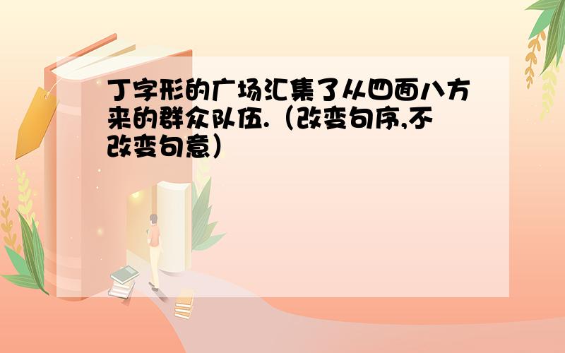 丁字形的广场汇集了从四面八方来的群众队伍.（改变句序,不改变句意）