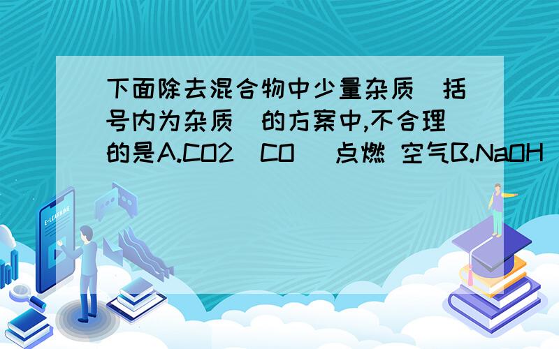 下面除去混合物中少量杂质（括号内为杂质）的方案中,不合理的是A.CO2（CO) 点燃 空气B.NaOH（Na2CO3） 沉淀,过滤 石灰乳【Ca（OH）2】C.FeCl2（CuCl2） 置换,过滤 铁粉D.NaCl（CuCl2） 沉淀,过滤 NaOH请