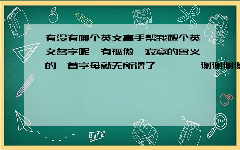 有没有哪个英文高手帮我想个英文名字呢,有孤傲,寂寞的含义的,首字母就无所谓了…………谢谢谢谢男生咯…………