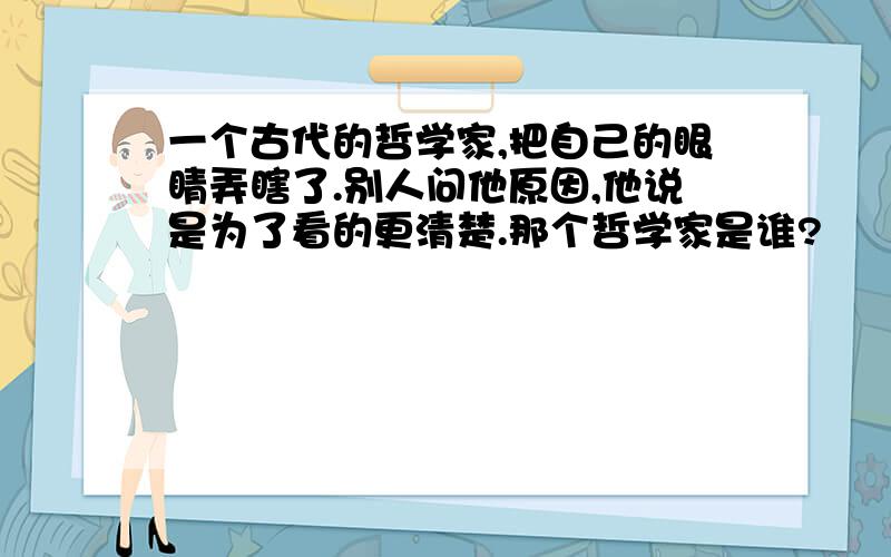 一个古代的哲学家,把自己的眼睛弄瞎了.别人问他原因,他说是为了看的更清楚.那个哲学家是谁?