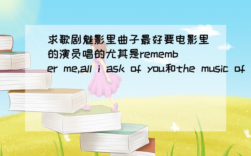 求歌剧魅影里曲子最好要电影里的演员唱的尤其是remember me,all i ask of you和the music of the night