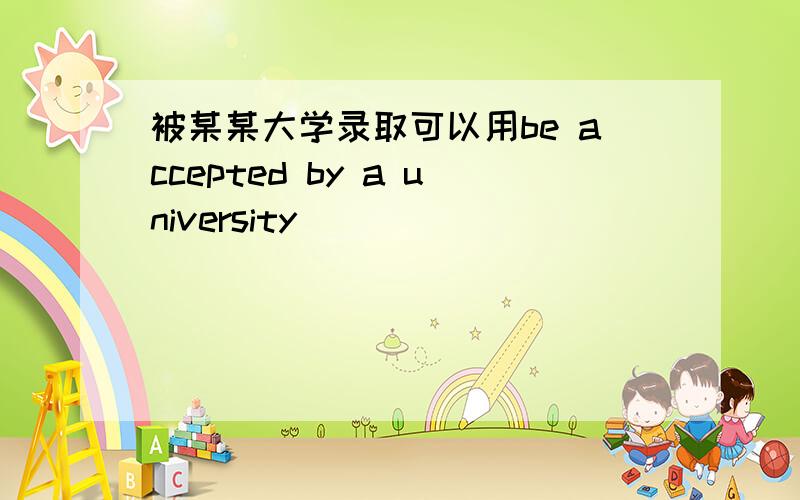 被某某大学录取可以用be accepted by a university