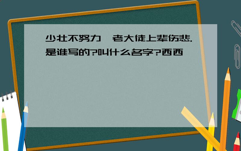 少壮不努力,老大徒上辈伤悲.是谁写的?叫什么名字?西西