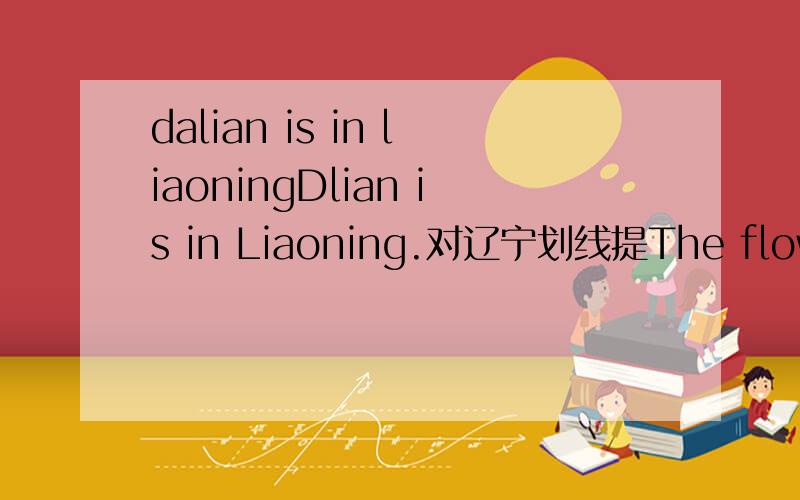 dalian is in liaoningDlian is in Liaoning.对辽宁划线提The flowers are in the teacher's desr.对The flowers划线提问I'm fine.对fine划线提问～