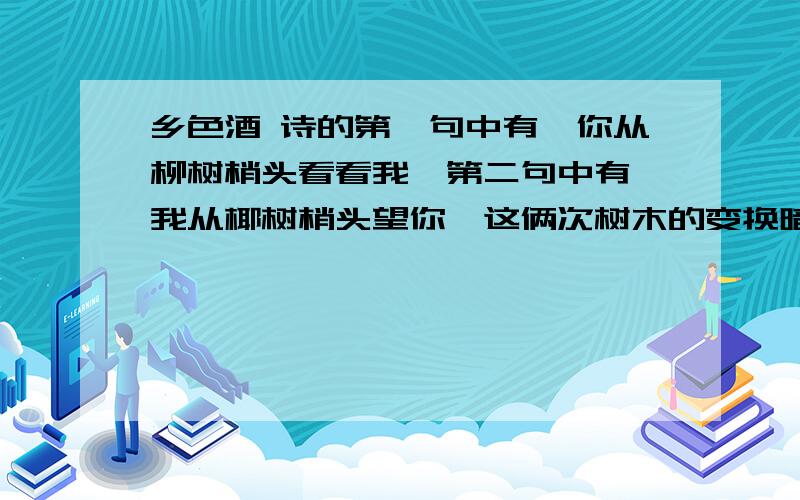 乡色酒 诗的第一句中有,你从柳树梢头看看我,第二句中有,我从椰树梢头望你,这俩次树木的变换暗示了什么