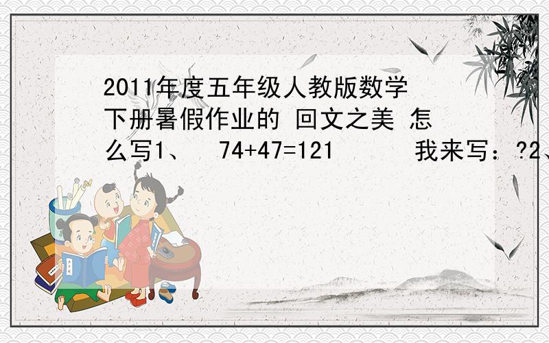 2011年度五年级人教版数学下册暑假作业的 回文之美 怎么写1、  74+47=121      我来写：?2、  21×12=252      我来写：?3、  77×78=6006    我来写：?4、  68+86=154      154+451=605      605+506=1111我来写：?